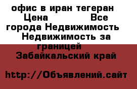 офис в иран тегеран › Цена ­ 60 000 - Все города Недвижимость » Недвижимость за границей   . Забайкальский край